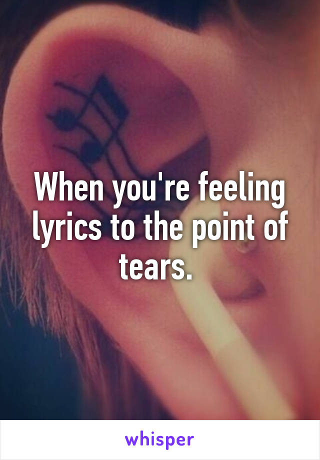 When you're feeling lyrics to the point of tears. 