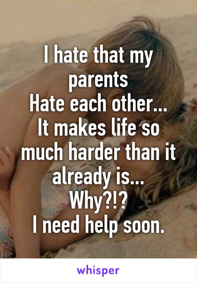 I hate that my parents
Hate each other...
It makes life so much harder than it already is...
Why?!?
I need help soon.