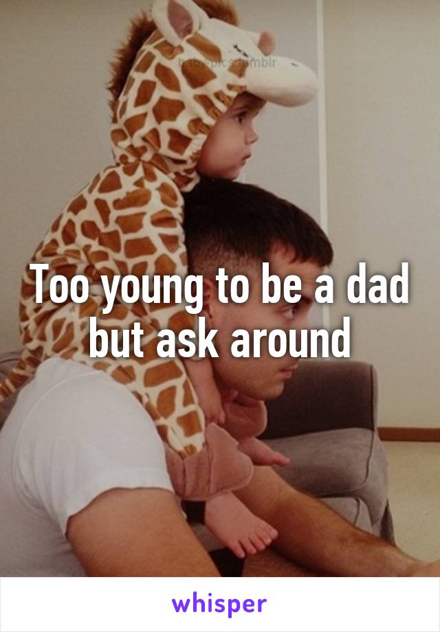 Too young to be a dad but ask around