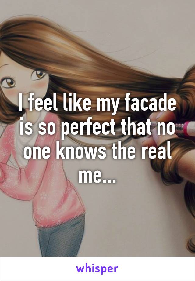 I feel like my facade is so perfect that no one knows the real me...