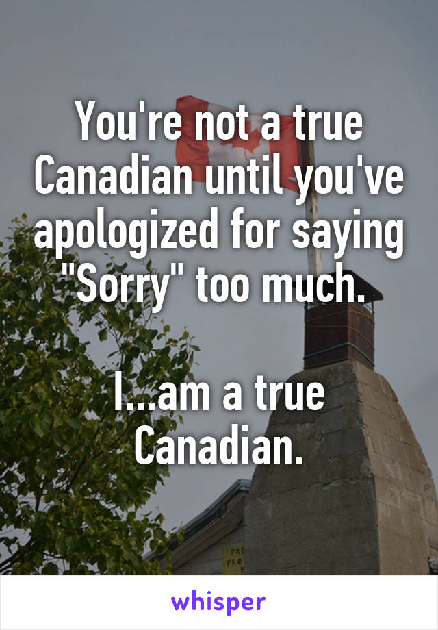 You're not a true Canadian until you've apologized for saying "Sorry" too much. 

I...am a true Canadian.
