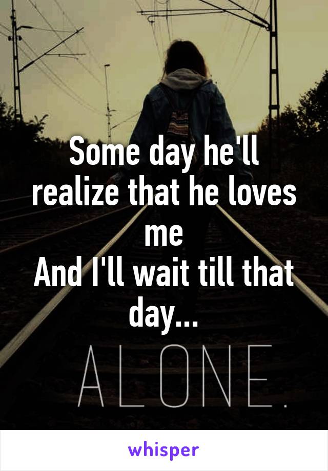 Some day he'll realize that he loves me
And I'll wait till that day...