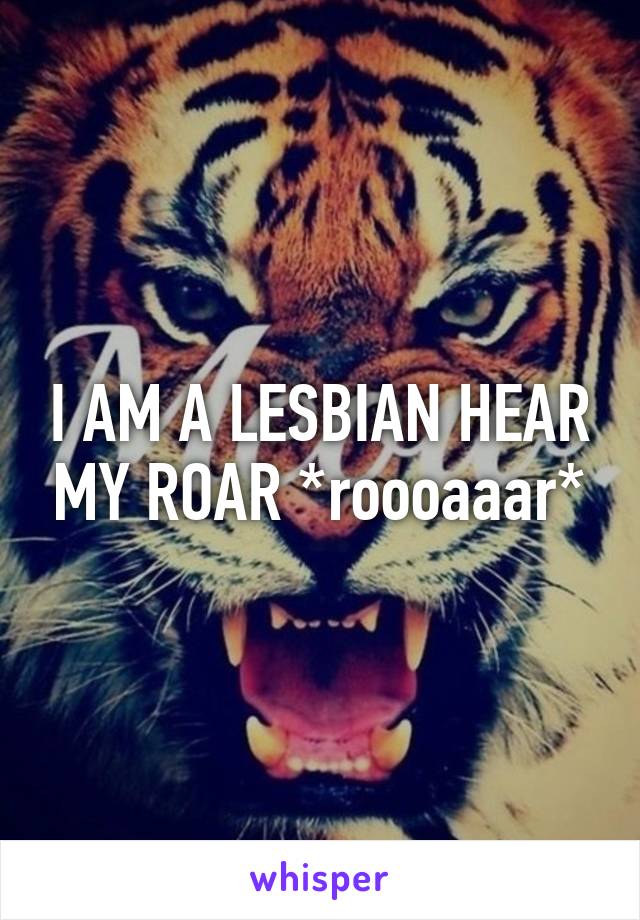 I AM A LESBIAN HEAR MY ROAR *roooaaar*