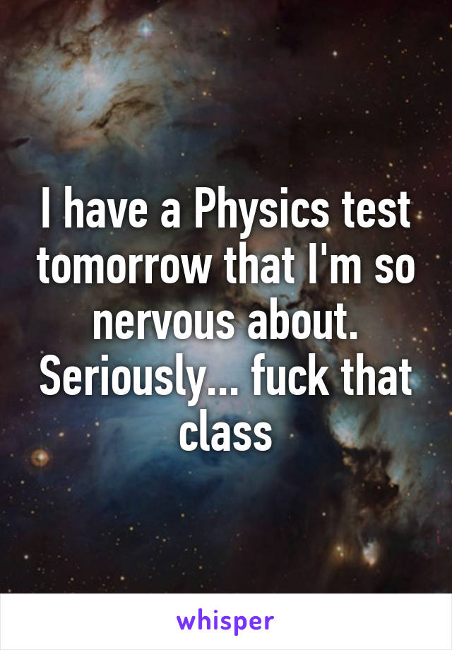 I have a Physics test tomorrow that I'm so nervous about. Seriously... fuck that class