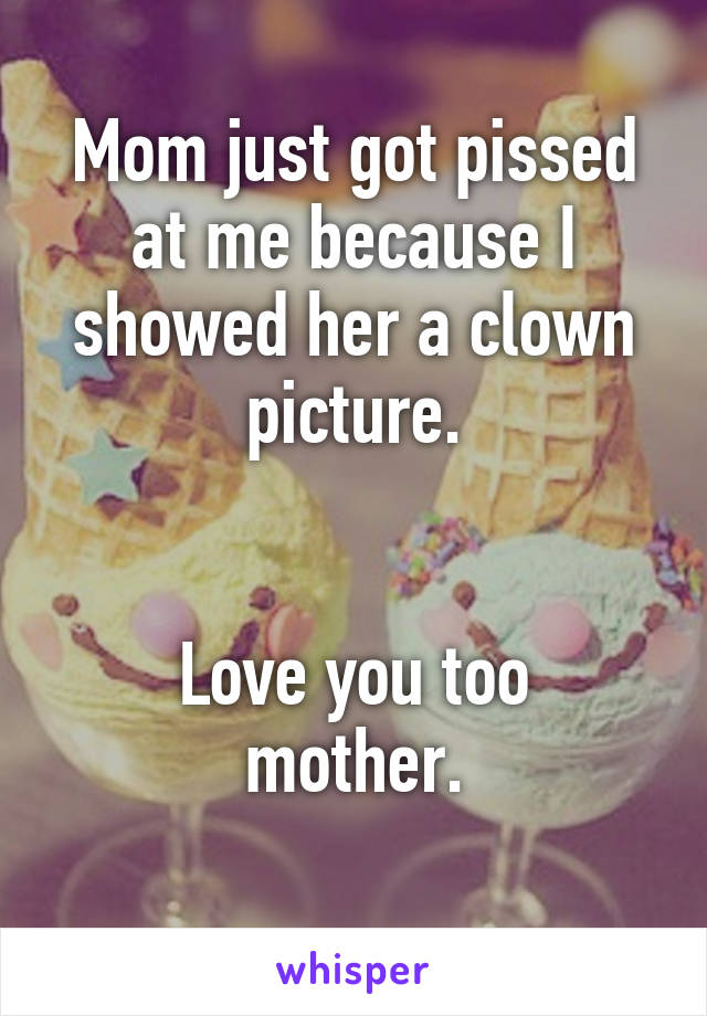 Mom just got pissed at me because I showed her a clown picture.


Love you too mother.
