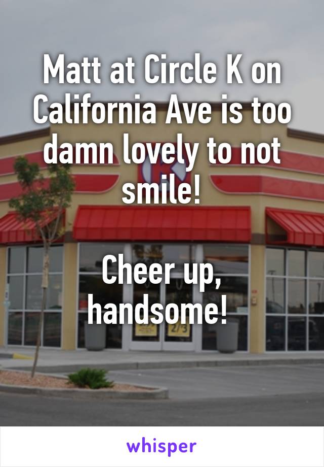 Matt at Circle K on California Ave is too damn lovely to not smile!

Cheer up, handsome! 

 