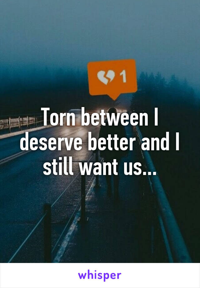 Torn between I deserve better and I still want us...