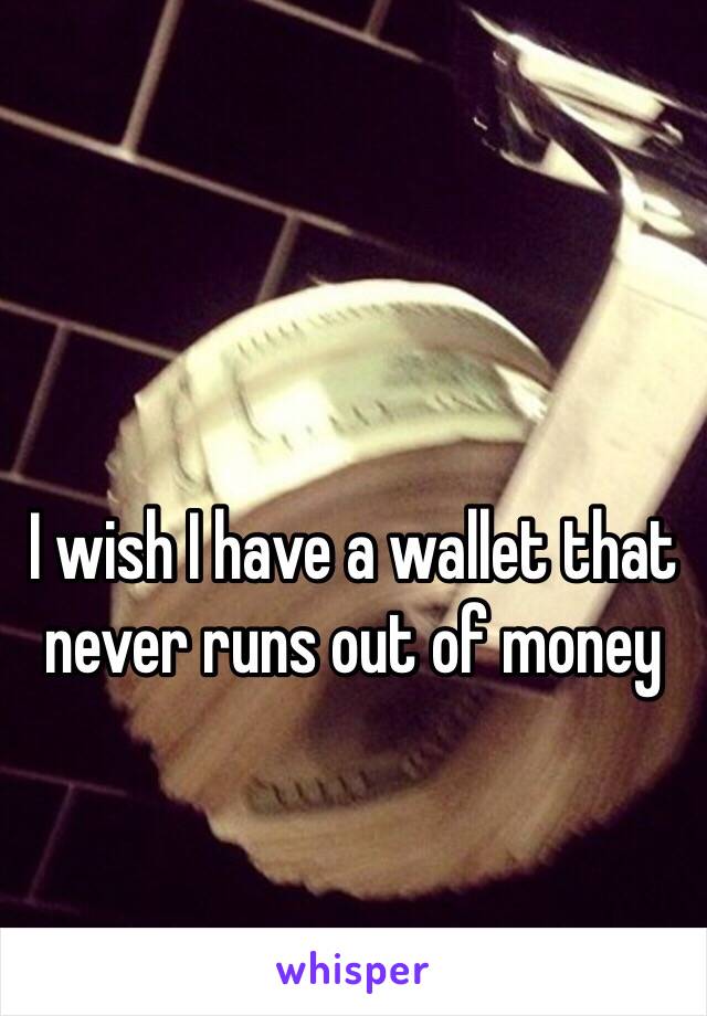 I wish I have a wallet that never runs out of money 