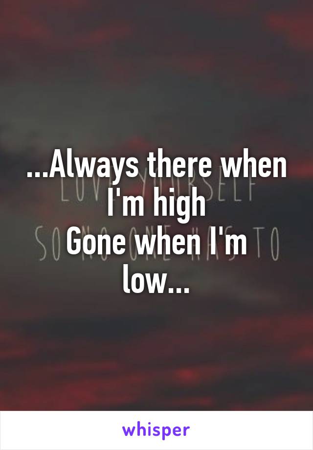 ...Always there when I'm high
Gone when I'm low...