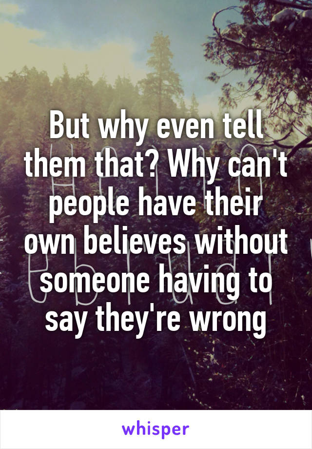 But why even tell them that? Why can't people have their own believes without someone having to say they're wrong