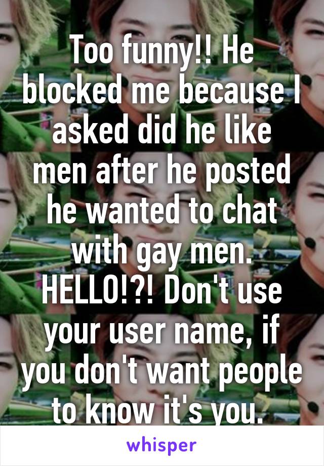 Too funny!! He blocked me because I asked did he like men after he posted he wanted to chat with gay men. HELLO!?! Don't use your user name, if you don't want people to know it's you. 