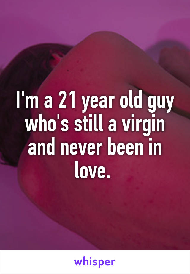 I'm a 21 year old guy who's still a virgin and never been in love. 