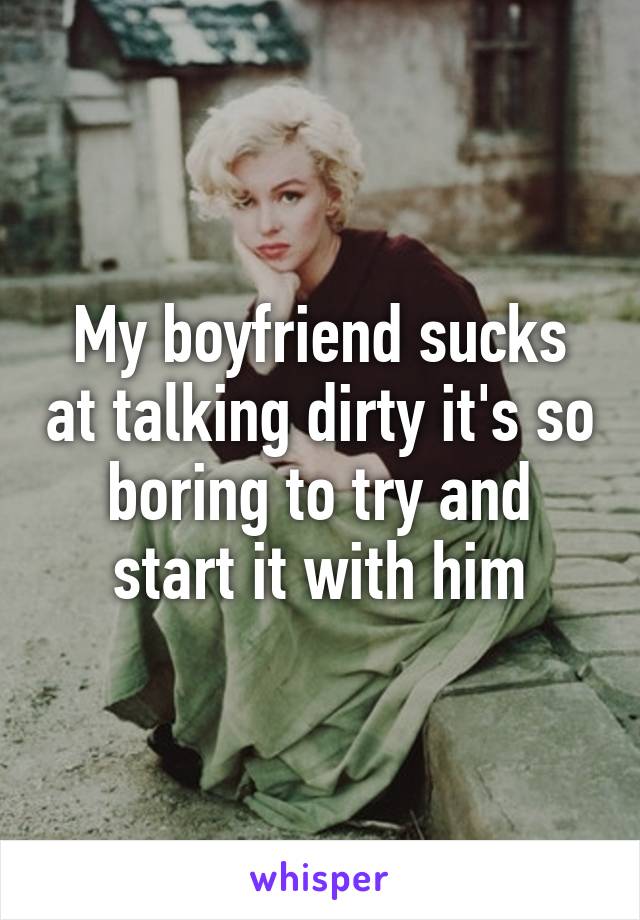 My boyfriend sucks at talking dirty it's so boring to try and start it with him