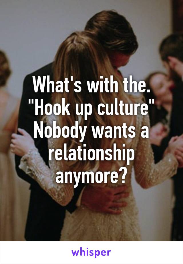 What's with the. "Hook up culture"
Nobody wants a relationship anymore?