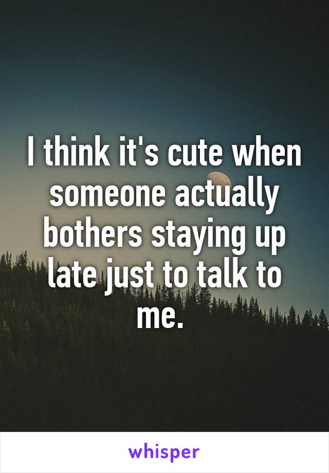 I think it's cute when someone actually bothers staying up late just to talk to me. 