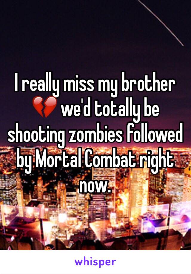 I really miss my brother 💔 we'd totally be shooting zombies followed by Mortal Combat right now. 