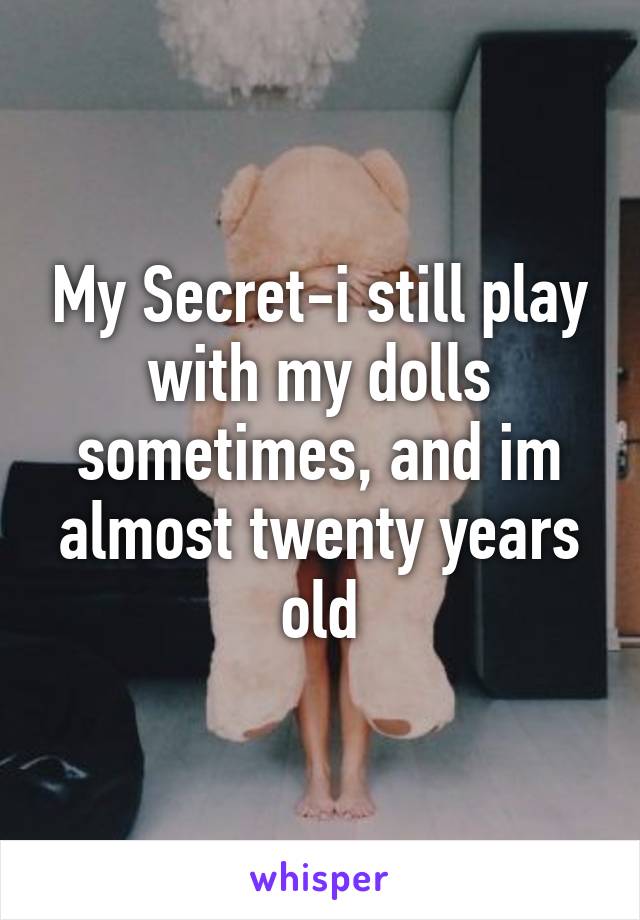 My Secret-i still play with my dolls sometimes, and im almost twenty years old