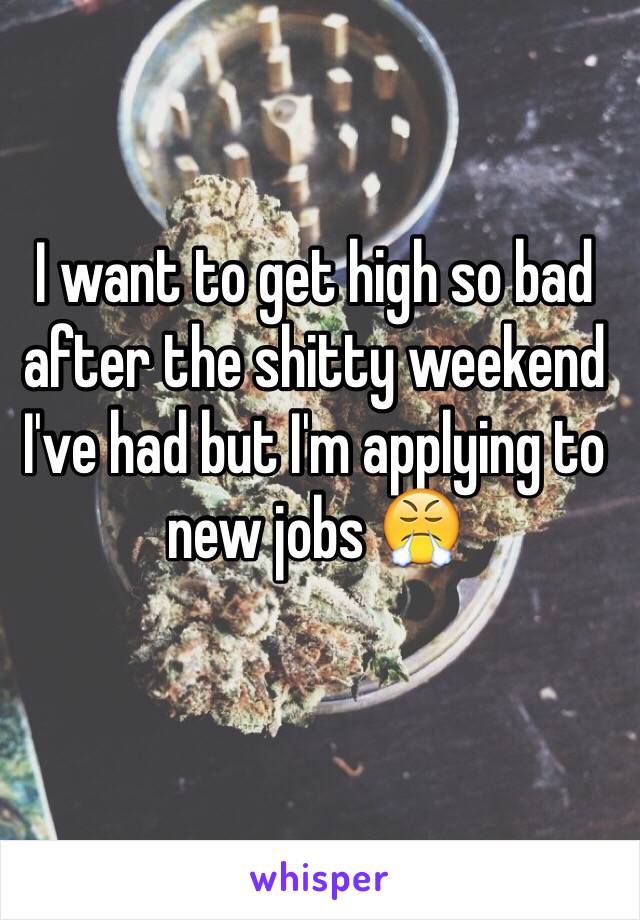 I want to get high so bad after the shitty weekend I've had but I'm applying to new jobs 😤