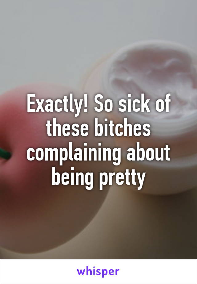 Exactly! So sick of these bitches complaining about being pretty