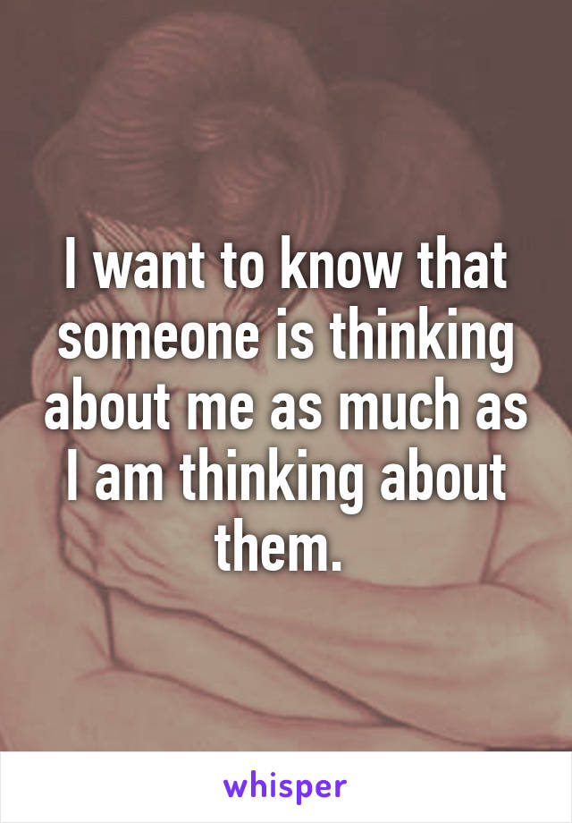 I want to know that someone is thinking about me as much as I am thinking about them. 