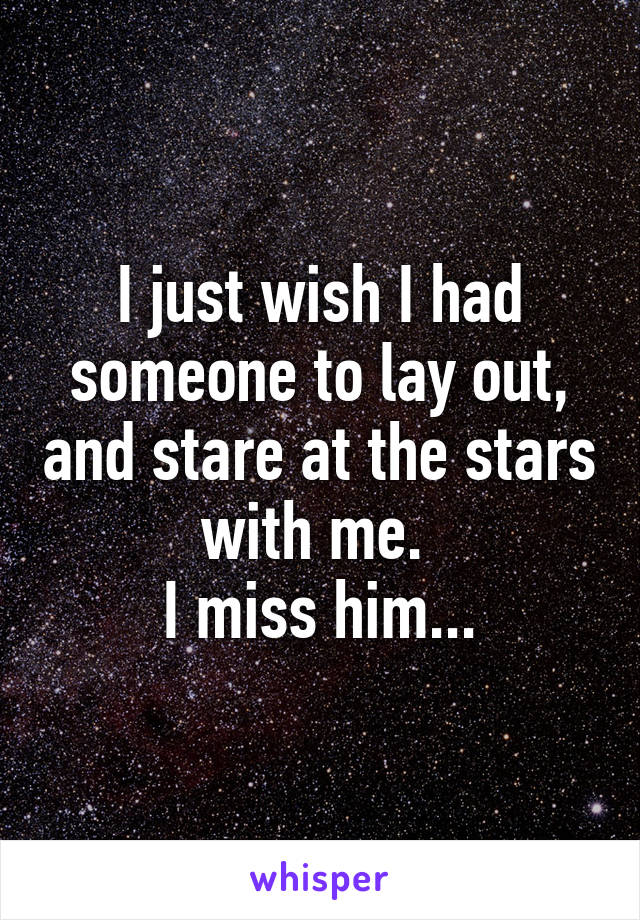 I just wish I had someone to lay out, and stare at the stars with me. 
I miss him...