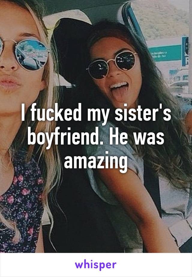 I fucked my sister's boyfriend. He was amazing