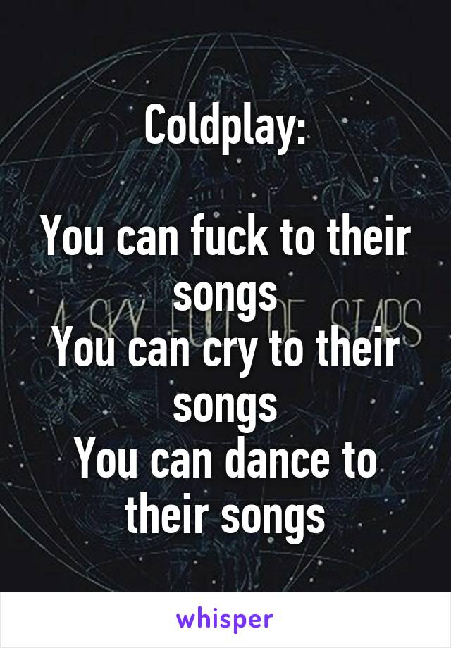 Coldplay:

You can fuck to their songs
You can cry to their songs
You can dance to their songs