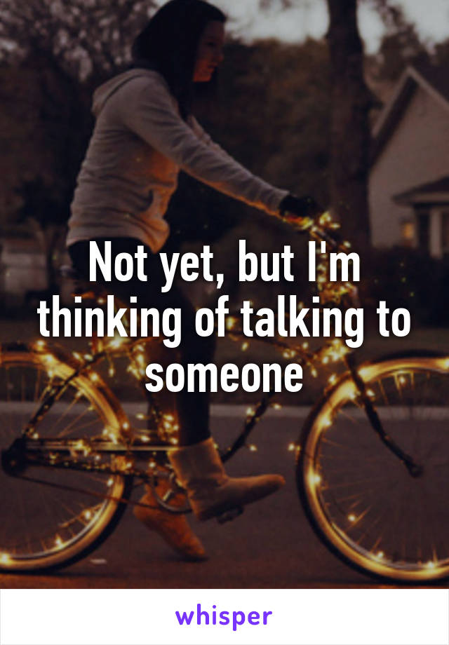 Not yet, but I'm thinking of talking to someone