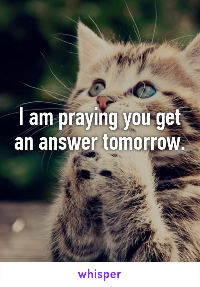 I am praying you get an answer tomorrow. 