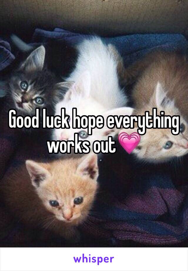 Good luck hope everything works out💗