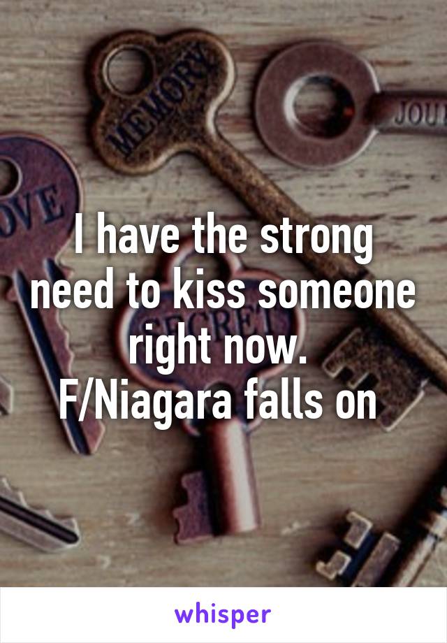 I have the strong need to kiss someone right now. 
F/Niagara falls on 