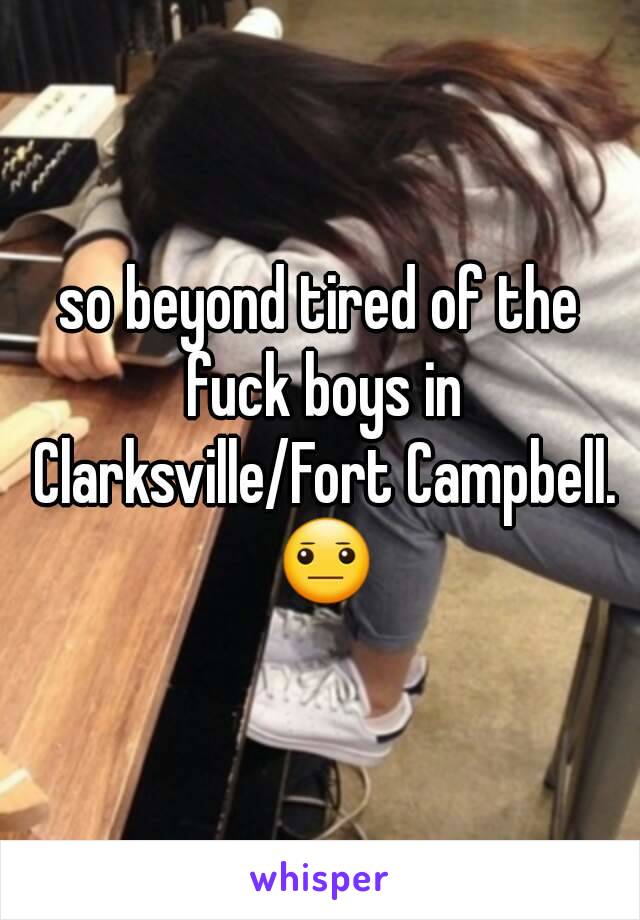 so beyond tired of the fuck boys in Clarksville/Fort Campbell. 😐