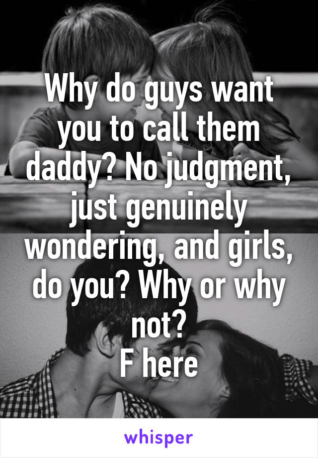 Why do guys want you to call them daddy? No judgment, just genuinely wondering, and girls, do you? Why or why not?
F here