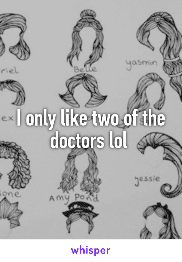 I only like two of the doctors lol 