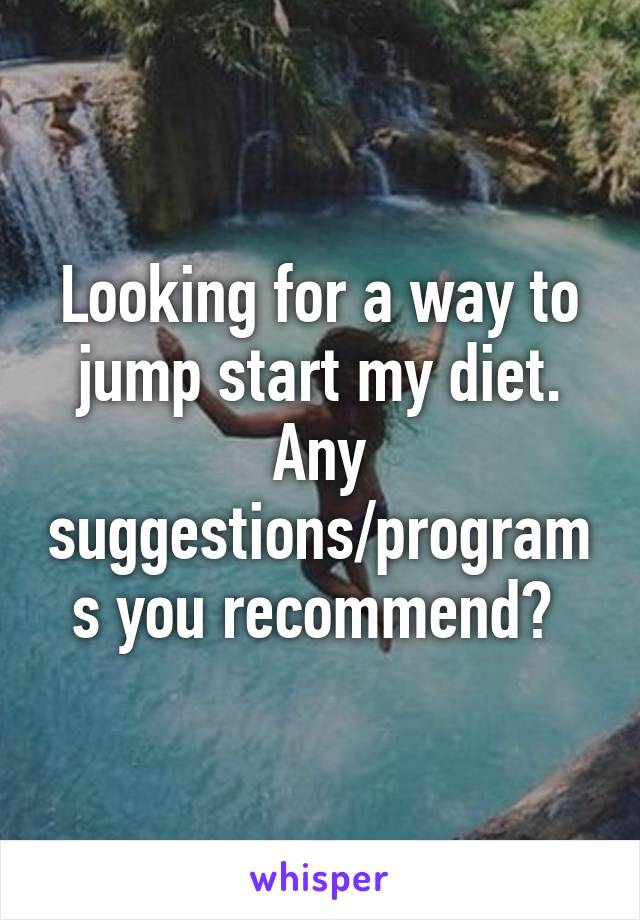 Looking for a way to jump start my diet. Any suggestions/programs you recommend? 