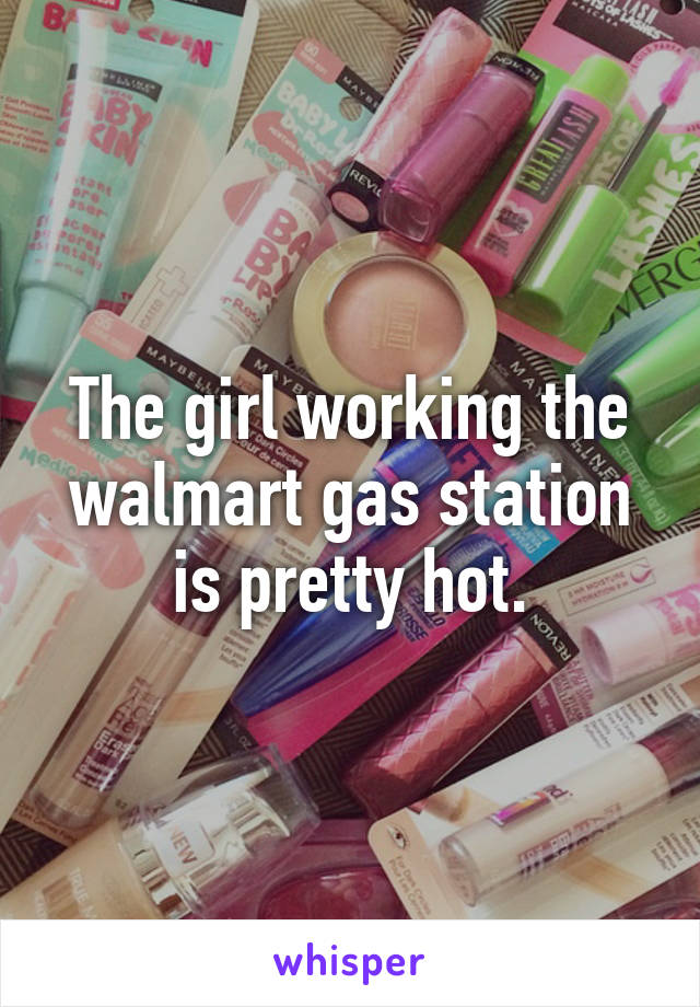 The girl working the walmart gas station is pretty hot.