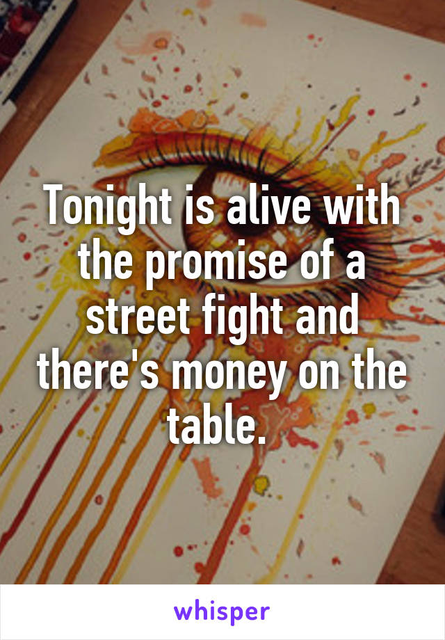 Tonight is alive with the promise of a street fight and there's money on the table. 