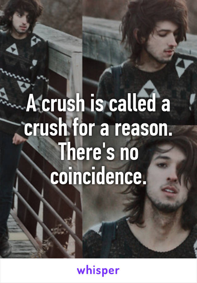 A crush is called a crush for a reason. There's no coincidence.