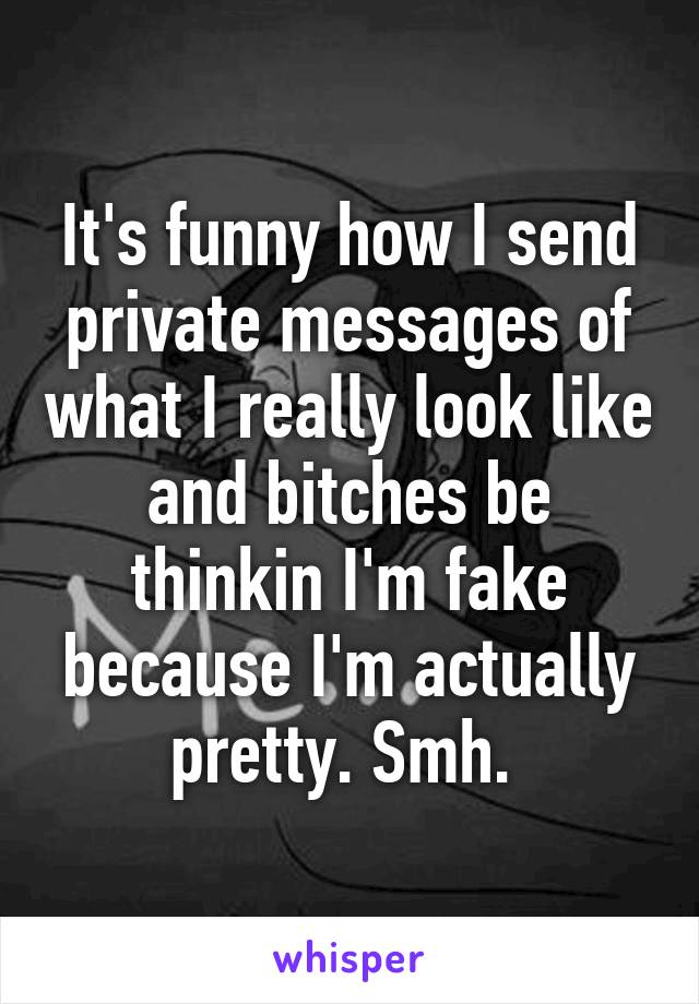 It's funny how I send private messages of what I really look like and bitches be thinkin I'm fake because I'm actually pretty. Smh. 