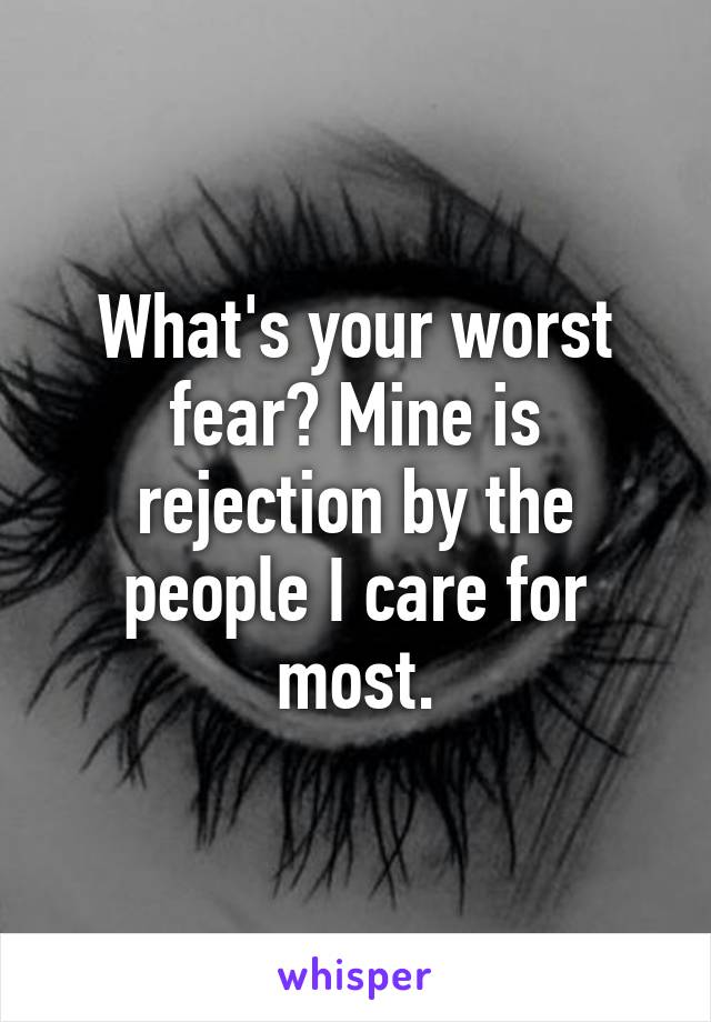 What's your worst fear? Mine is rejection by the people I care for most.