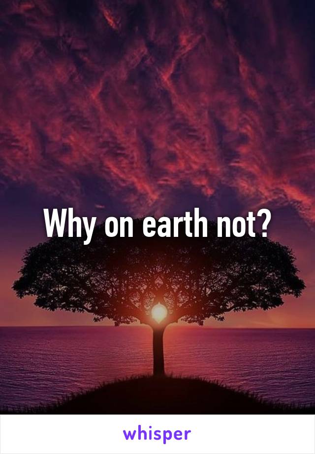 Why on earth not?