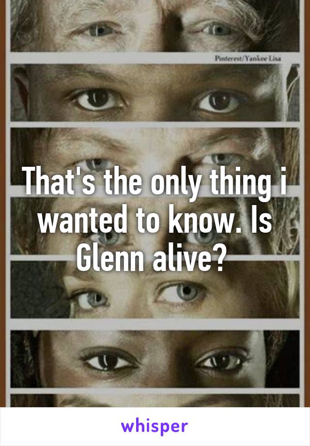 That's the only thing i wanted to know. Is Glenn alive? 