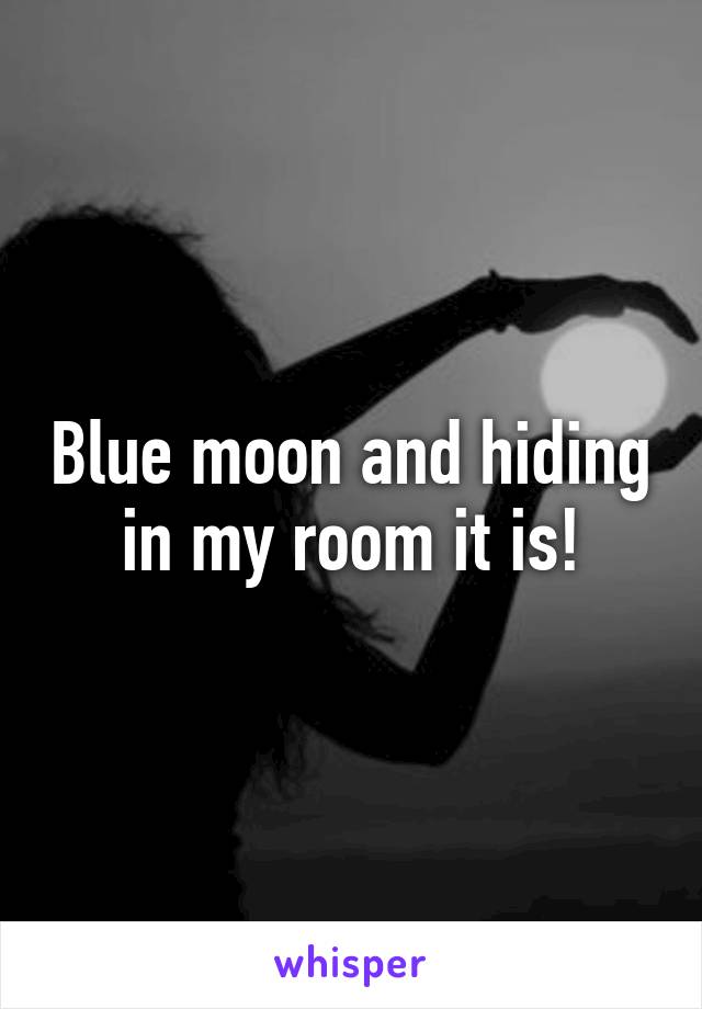 Blue moon and hiding in my room it is!