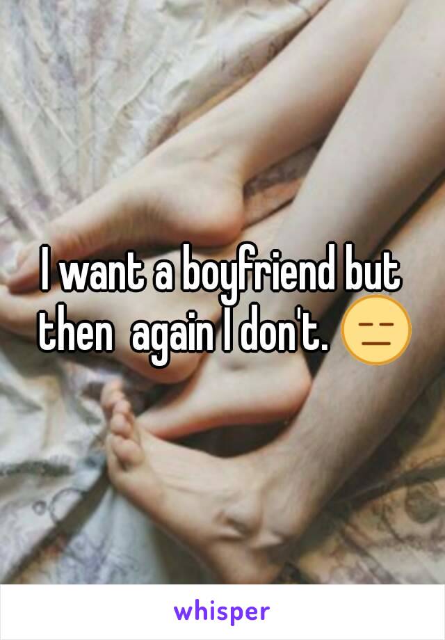 I want a boyfriend but then  again I don't. 😑