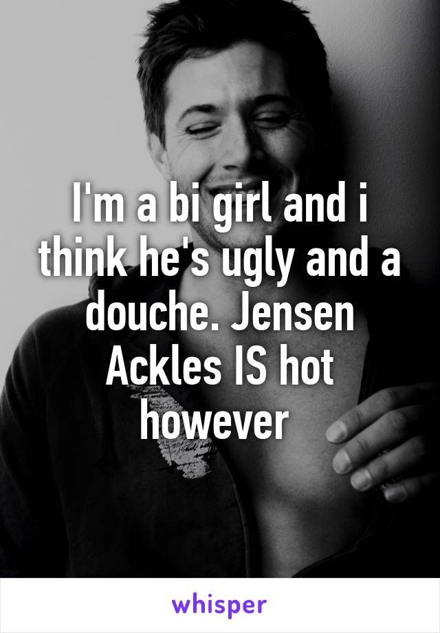 I'm a bi girl and i think he's ugly and a douche. Jensen Ackles IS hot however 