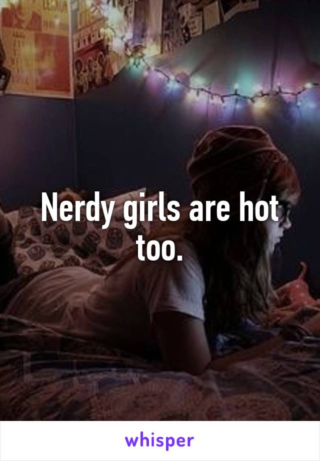 Nerdy girls are hot too.