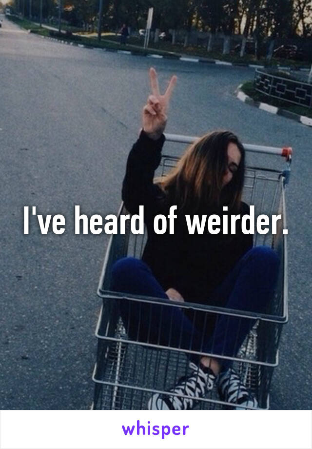 I've heard of weirder.