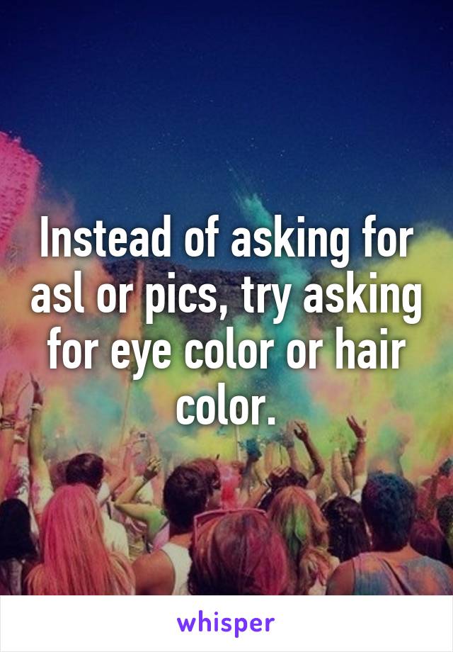 Instead of asking for asl or pics, try asking for eye color or hair color.