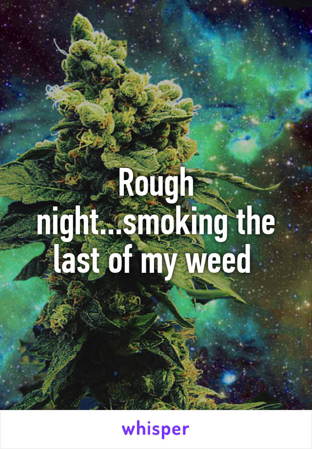 Rough night...smoking the last of my weed 