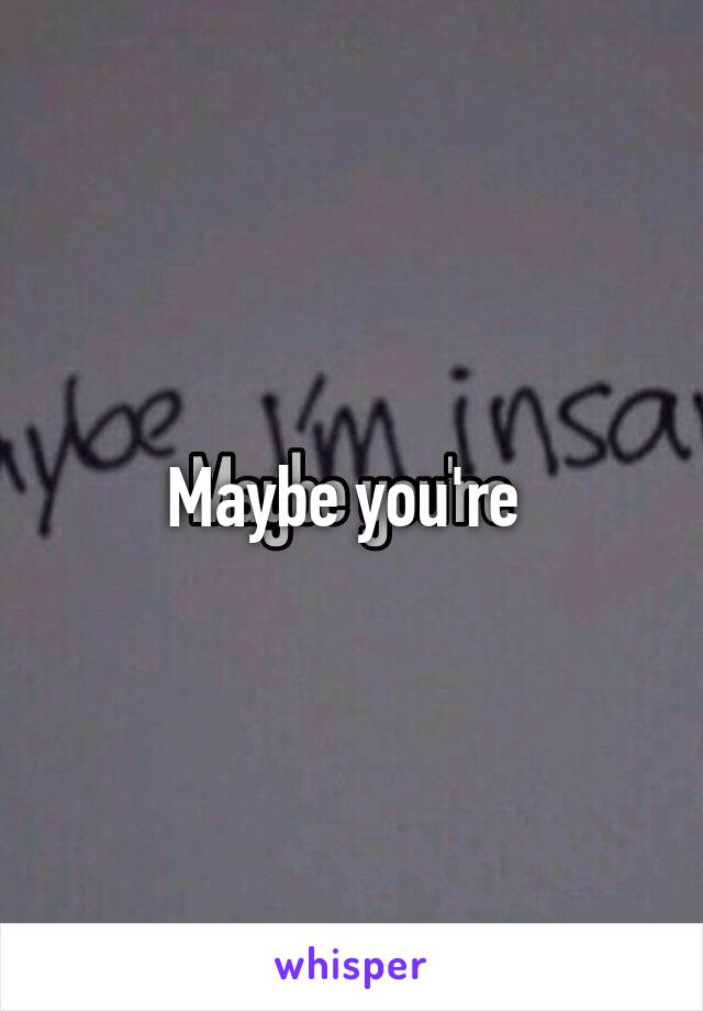 Maybe you're 